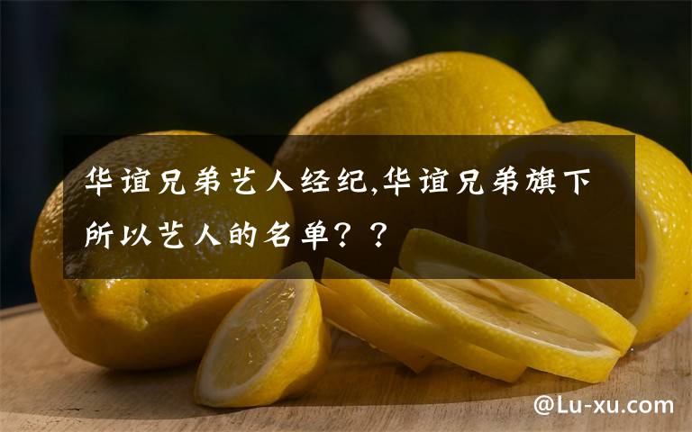 華誼兄弟藝人經(jīng)紀(jì),華誼兄弟旗下所以藝人的名單？？