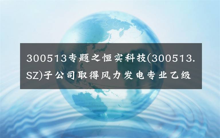 300513專題之恒實科技(300513.SZ)子公司取得風力發(fā)電專業(yè)乙級資質(zhì)