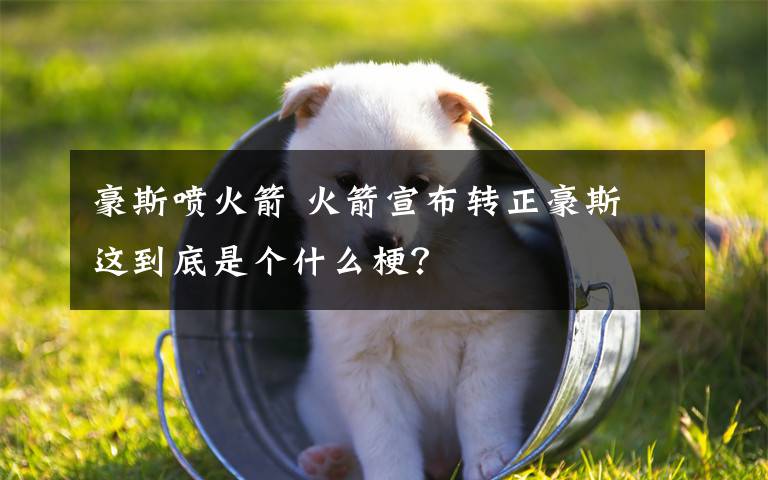 豪斯噴火箭 火箭宣布轉(zhuǎn)正豪斯 這到底是個什么梗？