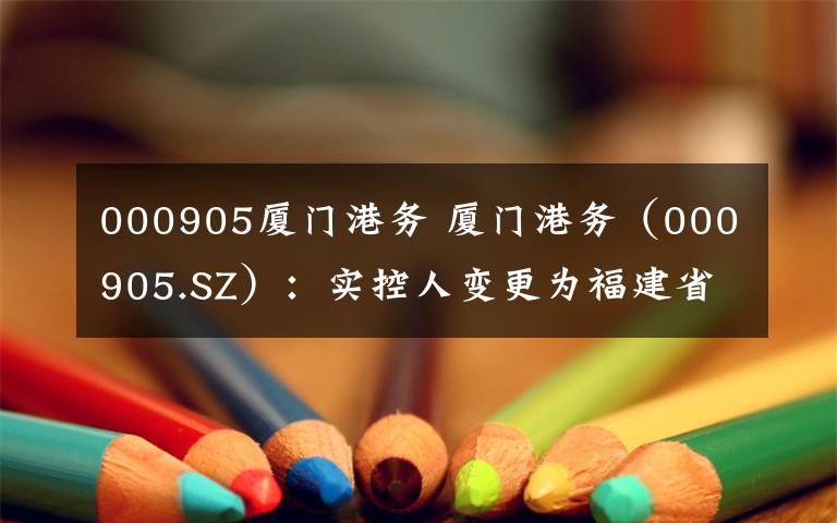 000905廈門港務(wù) 廈門港務(wù)（000905.SZ）：實(shí)控人變更為福建省國(guó)資委 控股股東仍為廈門國(guó)際港務(wù)