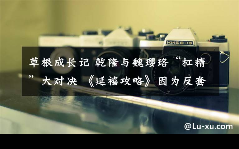 草根成長記 乾隆與魏瓔珞“杠精”大對決 《延禧攻略》因為反套路所以受歡迎？