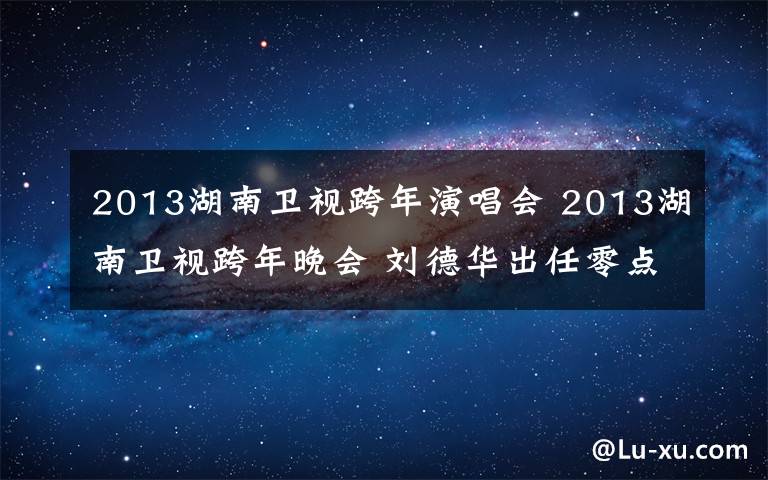 2013湖南衛(wèi)視跨年演唱會(huì) 2013湖南衛(wèi)視跨年晚會(huì) 劉德華出任零點(diǎn)嘉賓