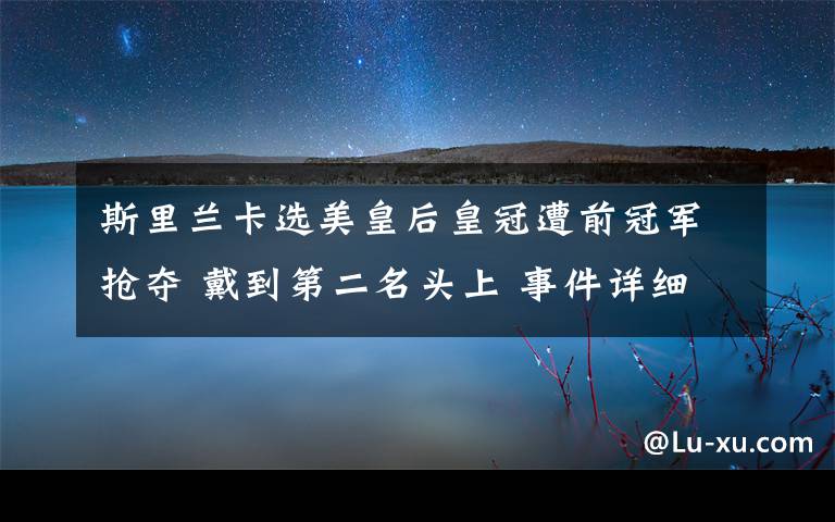 斯里蘭卡選美皇后皇冠遭前冠軍搶奪 戴到第二名頭上 事件詳細(xì)經(jīng)過(guò)！