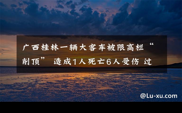 廣西桂林一輛大客車被限高欄“削頂” 造成1人死亡6人受傷 過程真相詳細(xì)揭秘！