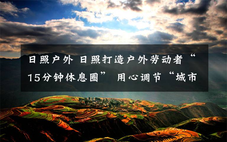 日照戶外 日照打造戶外勞動者“15分鐘休息圈” 用心調(diào)節(jié)“城市的溫度”