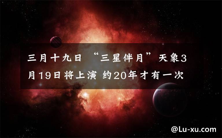 三月十九日 “三星伴月”天象3月19日將上演 約20年才有一次