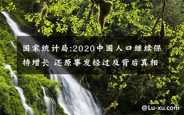 國家統(tǒng)計(jì)局:2020中國人口繼續(xù)保持增長 還原事發(fā)經(jīng)過及背后真相！