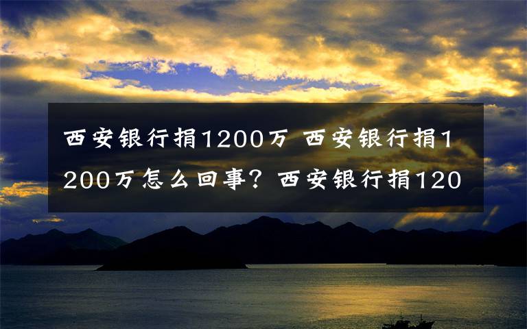 西安銀行捐1200萬(wàn) 西安銀行捐1200萬(wàn)怎么回事？西安銀行捐1200萬(wàn)什么情況