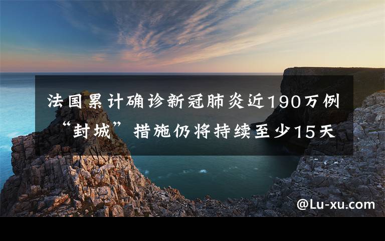 法國累計確診新冠肺炎近190萬例 “封城”措施仍將持續(xù)至少15天真相是什么？