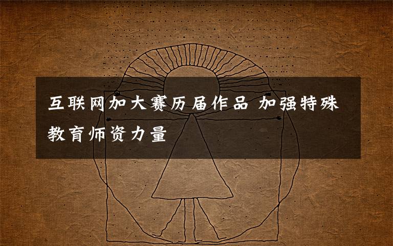 互聯(lián)網(wǎng)加大賽歷屆作品 加強(qiáng)特殊教育師資力量