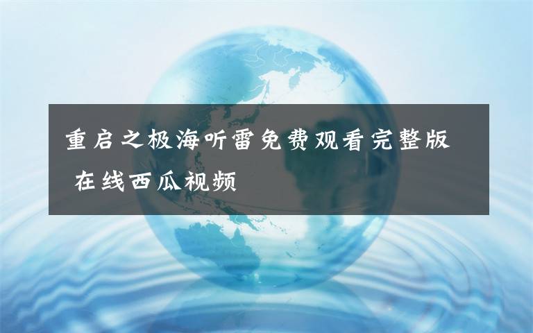 重啟之極海聽(tīng)雷免費(fèi)觀看完整版 在線西瓜視頻