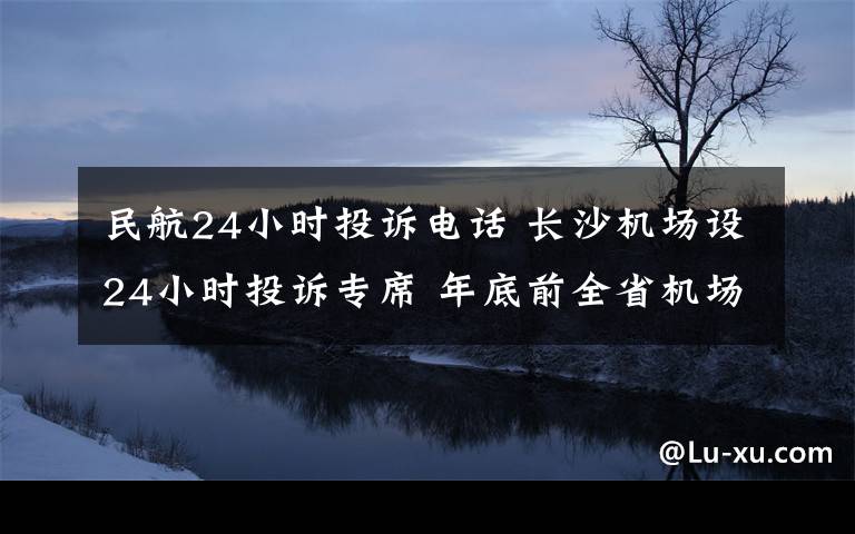 民航24小時(shí)投訴電話 長(zhǎng)沙機(jī)場(chǎng)設(shè)24小時(shí)投訴專席 年底前全省機(jī)場(chǎng)統(tǒng)一投訴熱線