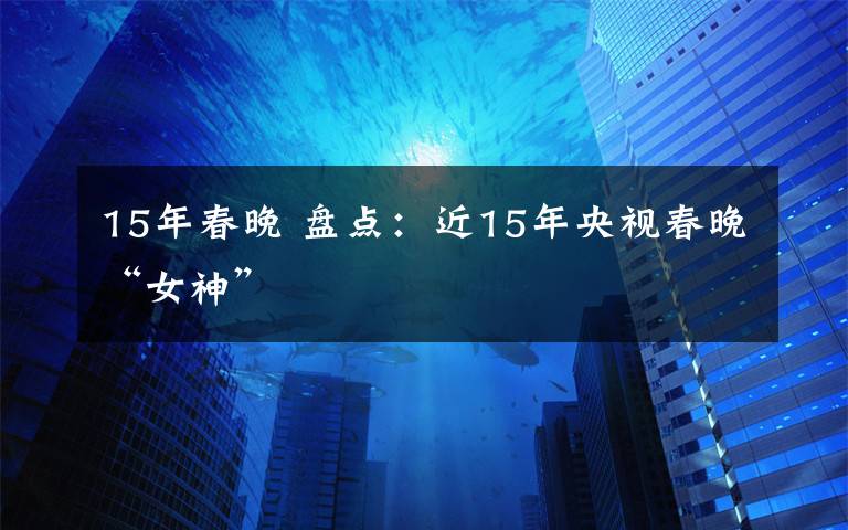 15年春晚 盤點：近15年央視春晚“女神”