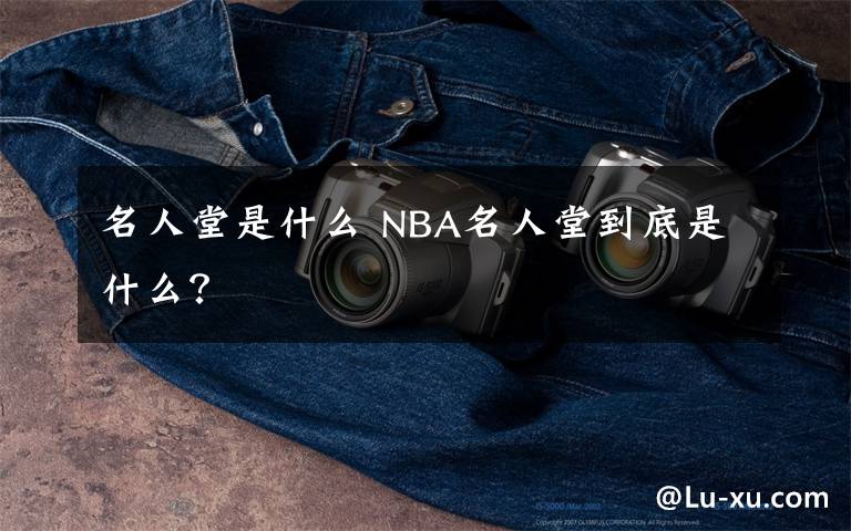 名人堂是什么 NBA名人堂到底是什么？