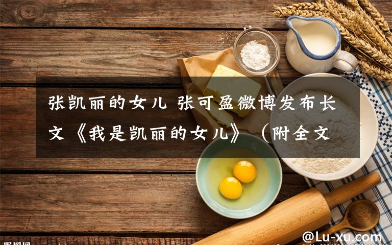 張凱麗的女兒 張可盈微博發(fā)布長(zhǎng)文《我是凱麗的女兒》（附全文）