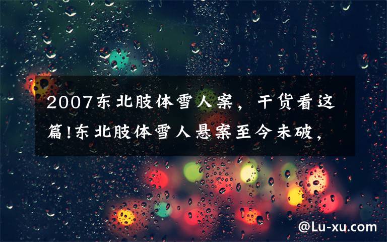 2007東北肢體雪人案，干貨看這篇!東北肢體雪人懸案至今未破，這部最新國(guó)產(chǎn)刑偵劇來(lái)講如何推理