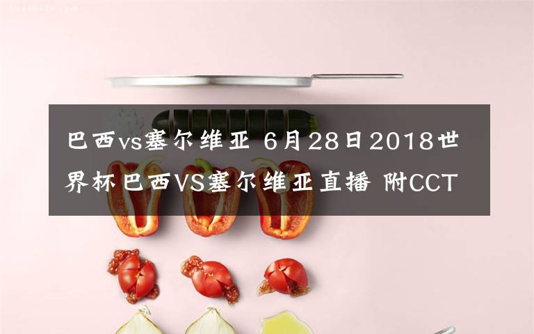 巴西vs塞爾維亞 6月28日2018世界杯巴西VS塞爾維亞直播 附CCTV5直播地址