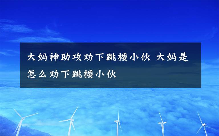 大媽神助攻勸下跳樓小伙 大媽是怎么勸下跳樓小伙