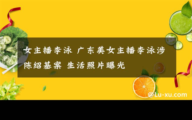 女主播李泳 廣東美女主播李泳涉陳紹基案 生活照片曝光