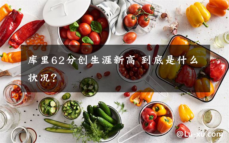 庫里62分創(chuàng)生涯新高 到底是什么狀況？