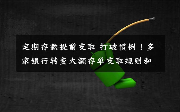 定期存款提前支取 打破慣例！多家銀行轉(zhuǎn)變大額存單支取規(guī)則和轉(zhuǎn)讓方法，可以提前支取