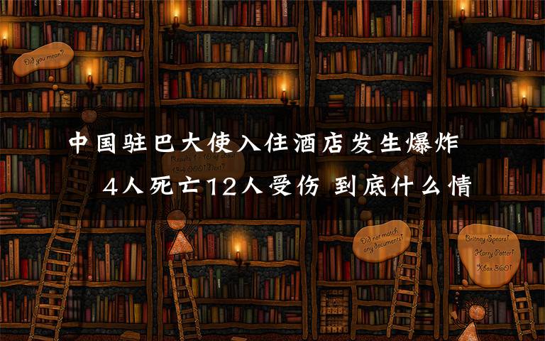 中國駐巴大使入住酒店發(fā)生爆炸? 4人死亡12人受傷 到底什么情況呢？