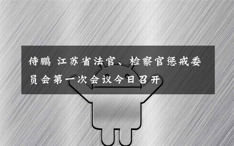 侍鵬 江蘇省法官、檢察官懲戒委員會第一次會議今日召開