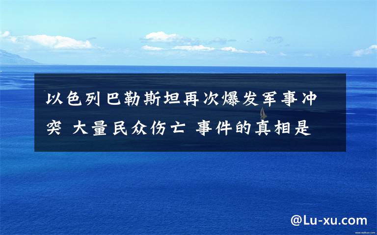 以色列巴勒斯坦再次爆發(fā)軍事沖突 大量民眾傷亡 事件的真相是什么？