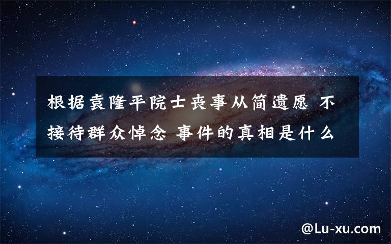 根據(jù)袁隆平院士喪事從簡遺愿 不接待群眾悼念 事件的真相是什么？