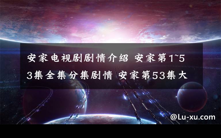 安家電視劇劇情介紹 安家第1~53集全集分集劇情 安家第53集大結(jié)局劇情介紹