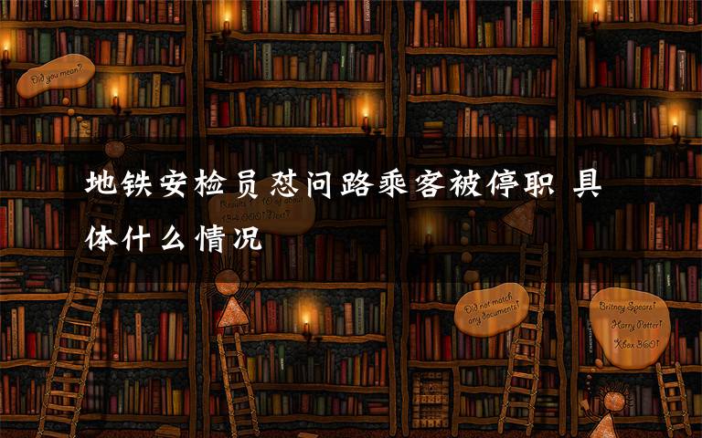 地鐵安檢員懟問路乘客被停職 具體什么情況