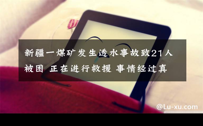 新疆一煤礦發(fā)生透水事故致21人被困 正在進(jìn)行救援 事情經(jīng)過真相揭秘！