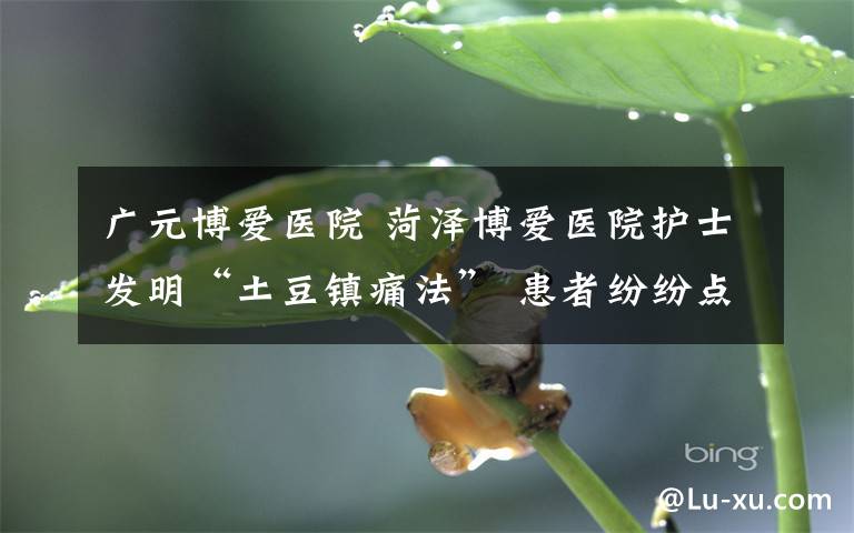 廣元博愛醫(yī)院 菏澤博愛醫(yī)院護(hù)士發(fā)明“土豆鎮(zhèn)痛法” 患者紛紛點贊