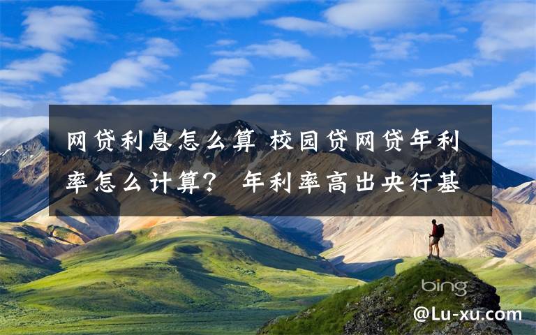 網(wǎng)貸利息怎么算 校園貸網(wǎng)貸年利率怎么計(jì)算？ 年利率高出央行基準(zhǔn)