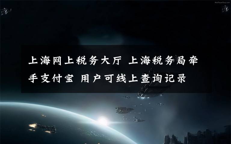 上海網上稅務大廳 上海稅務局牽手支付寶 用戶可線上查詢記錄