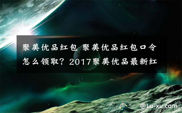 聚美優(yōu)品紅包 聚美優(yōu)品紅包口令怎么領(lǐng)??？2017聚美優(yōu)品最新紅包口令大全