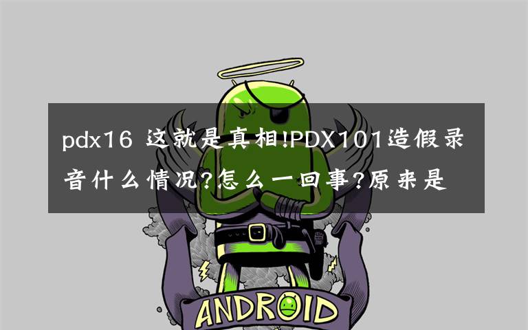 pdx16 這就是真相!PDX101造假錄音什么情況?怎么一回事?原來是這樣的