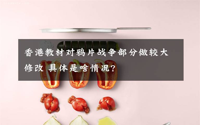 香港教材對(duì)鴉片戰(zhàn)爭部分做較大修改 具體是啥情況?