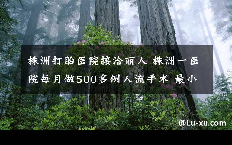 株洲打胎醫(yī)院接洽麗人 株洲一醫(yī)院每月做500多例人流手術(shù) 最小只14歲