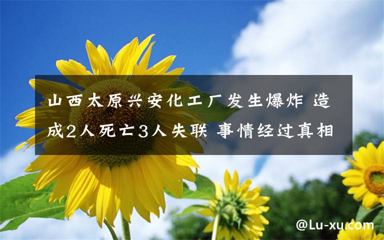 山西太原興安化工廠發(fā)生爆炸 造成2人死亡3人失聯(lián) 事情經(jīng)過真相揭秘！