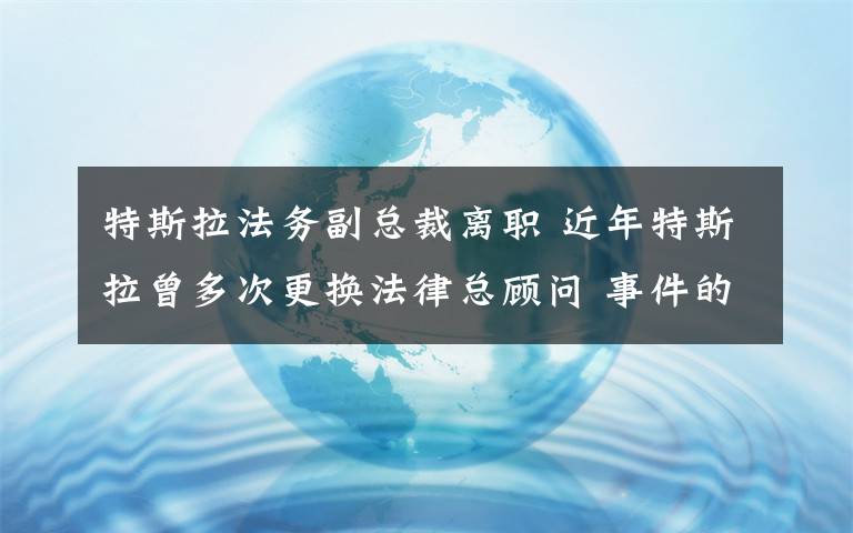 特斯拉法務(wù)副總裁離職 近年特斯拉曾多次更換法律總顧問(wèn) 事件的真相是什么？