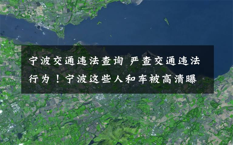 寧波交通違法查詢 嚴(yán)查交通違法行為！寧波這些人和車被高清曝光