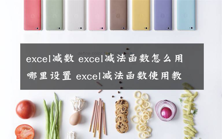 excel減數(shù) excel減法函數(shù)怎么用哪里設(shè)置 excel減法函數(shù)使用教程