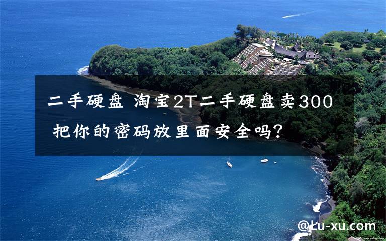 二手硬盤 淘寶2T二手硬盤賣300 把你的密碼放里面安全嗎？