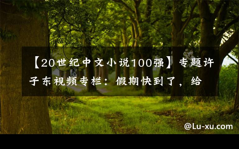 【20世紀(jì)中文小說(shuō)100強(qiáng)】專題許子?xùn)|視頻專欄：假期快到了，給年輕朋友推薦5本文學(xué)好書(shū)