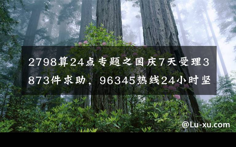 2798算24點(diǎn)專題之國(guó)慶7天受理3873件求助，96345熱線24小時(shí)堅(jiān)守服務(wù)不斷檔