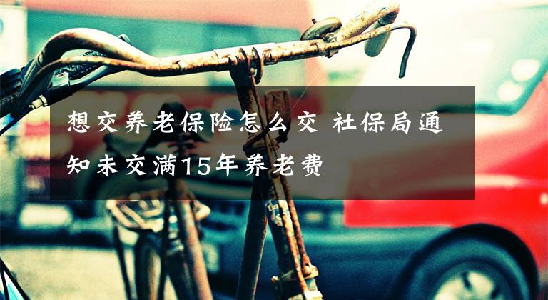 想交養(yǎng)老保險(xiǎn)怎么交 社保局通知未交滿15年養(yǎng)老費(fèi)