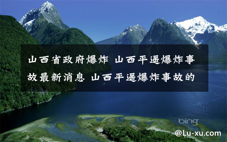 山西省政府爆炸 山西平遙爆炸事故最新消息 山西平遙爆炸事故的原因是什么？