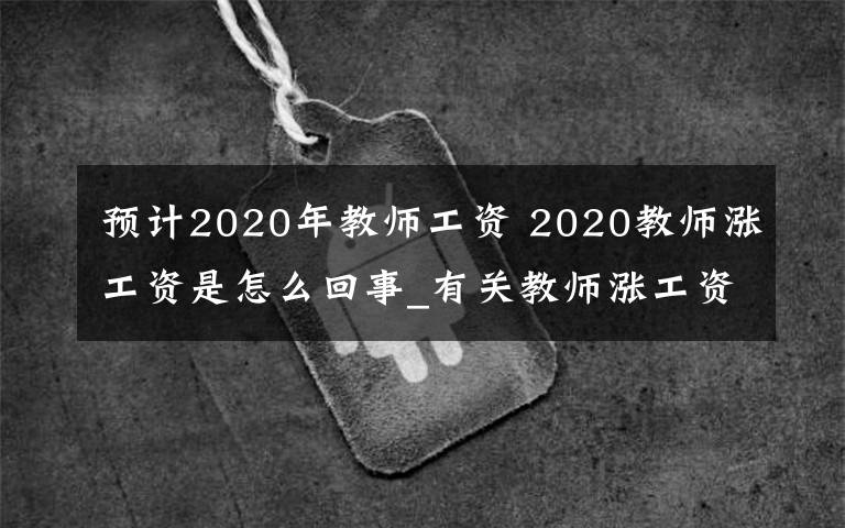 預(yù)計(jì)2020年教師工資 2020教師漲工資是怎么回事_有關(guān)教師漲工資的政策有哪些