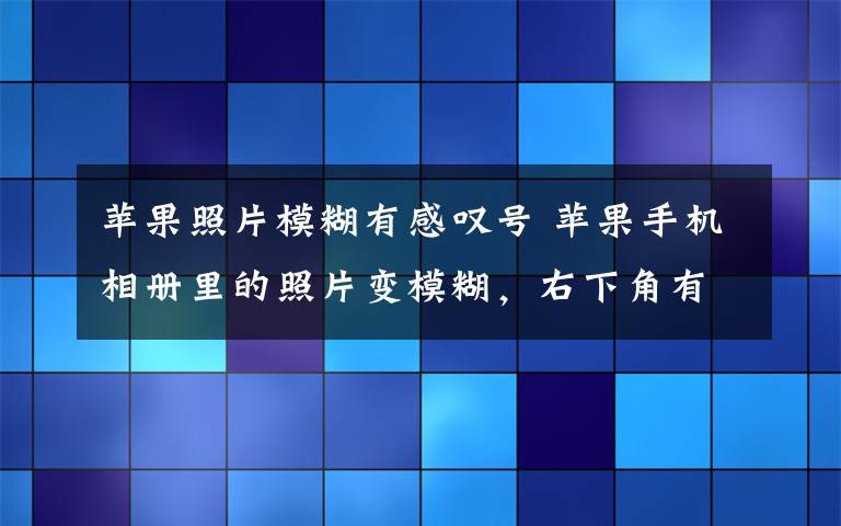 蘋果照片模糊有感嘆號 蘋果手機相冊里的照片變模糊，右下角有個感嘆號，拍的視頻也無法播放怎么辦？